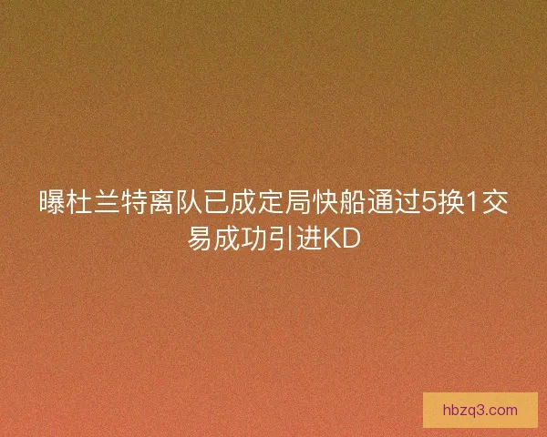 曝杜兰特离队已成定局快船通过5换1交易成功引进KD