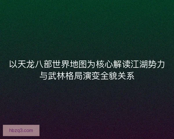以天龙八部世界地图为核心解读江湖势力与武林格局演变全貌关系