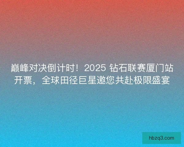 巅峰对决倒计时！2025 钻石联赛厦门站开票，全球田径巨星邀您共赴极限盛宴
