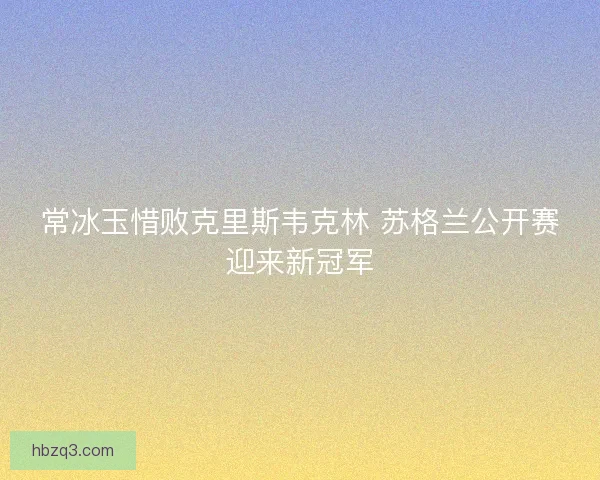 常冰玉惜败克里斯韦克林 苏格兰公开赛迎来新冠军
